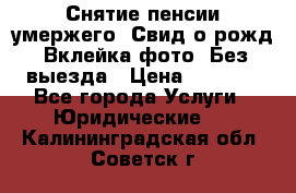 Снятие пенсии умержего. Свид.о рожд. Вклейка фото. Без выезда › Цена ­ 3 000 - Все города Услуги » Юридические   . Калининградская обл.,Советск г.